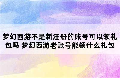 梦幻西游不是新注册的账号可以领礼包吗 梦幻西游老账号能领什么礼包